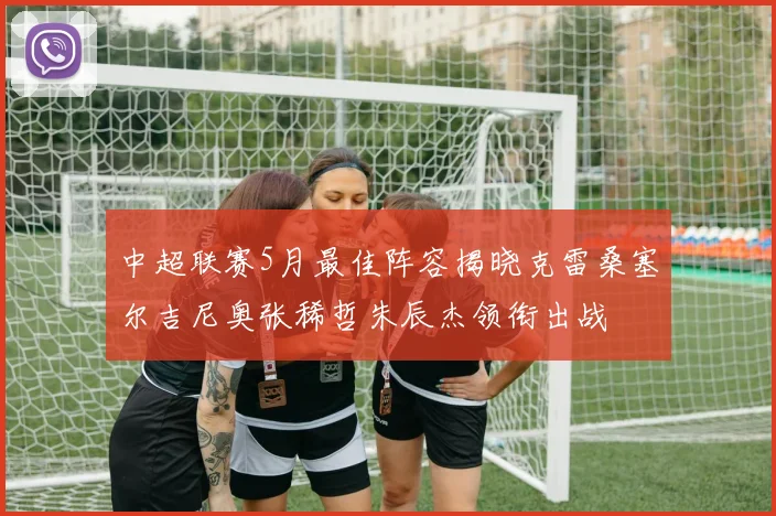 中超联赛5月最佳阵容揭晓克雷桑塞尔吉尼奥张稀哲朱辰杰领衔出战