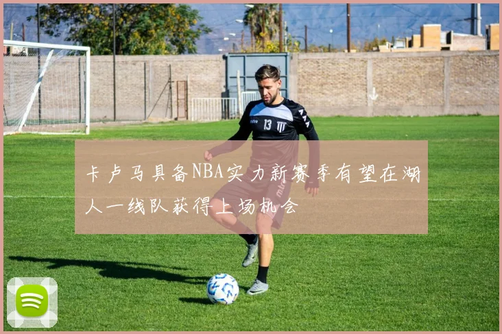 卡卢马具备NBA实力新赛季有望在湖人一线队获得上场机会