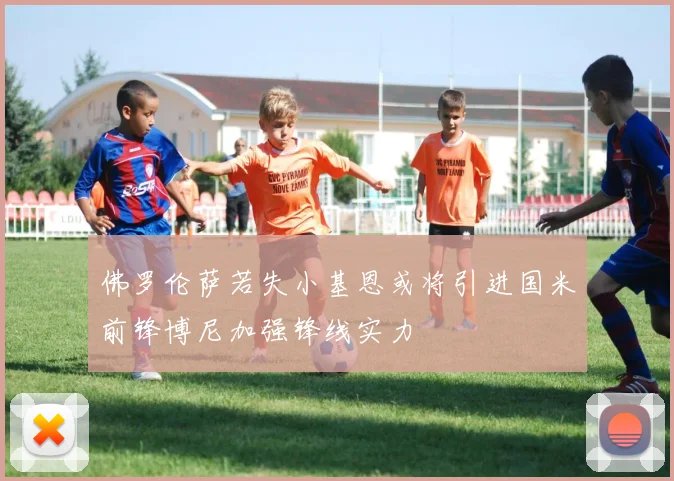 佛罗伦萨若失小基恩或将引进国米前锋博尼加强锋线实力